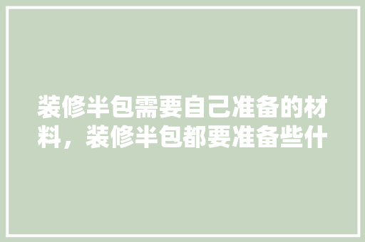 装修半包需要自己准备的材料，装修半包都要准备些什么东西。 装修半包需要自己准备的材料，装修半包都要准备些什么东西。 买房须知