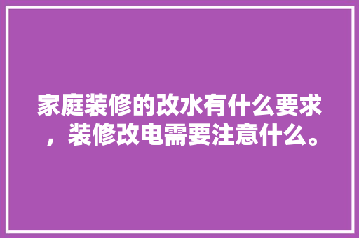 家庭装修的改水有什么要求，装修改电需要注意什么。 家庭装修的改水有什么要求，装修改电需要注意什么。 买房须知