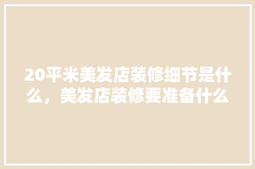 20平米美发店装修细节是什么，美发店装修要准备什么东西。 20平米美发店装修细节是什么，美发店装修要准备什么东西。 装修知识