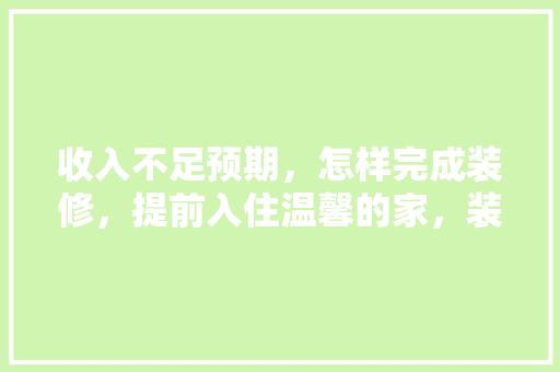 收入不足预期，怎样完成装修，提前入住温馨的家，装修提前先准备什么材料呢。 收入不足预期，怎样完成装修，提前入住温馨的家，装修提前先准备什么材料呢。 家居设计