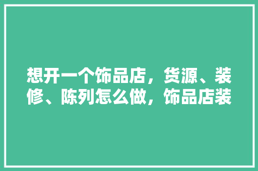 想开一个饰品店，货源、装修、陈列怎么做，饰品店装修准备什么材料好呢。 想开一个饰品店，货源、装修、陈列怎么做，饰品店装修准备什么材料好呢。 家居设计