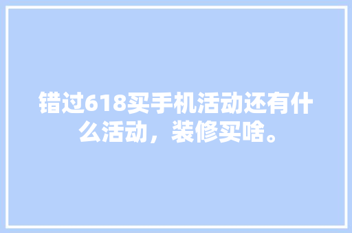 错过618买手机活动还有什么活动，装修买啥。 错过618买手机活动还有什么活动，装修买啥。 买房须知