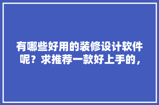 有哪些好用的装修设计软件呢？求推荐一款好上手的，准备装修用什么软件好呢知乎。 有哪些好用的装修设计软件呢？求推荐一款好上手的，准备装修用什么软件好呢知乎。 二手房