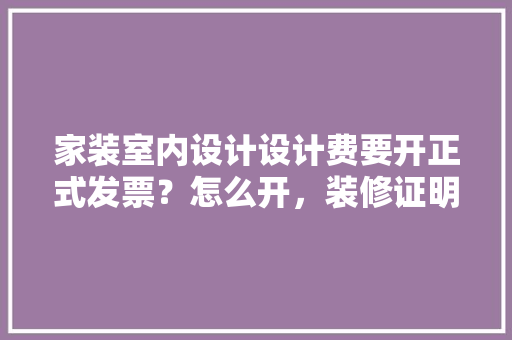 家装室内设计设计费要开正式发票？怎么开，装修证明需要准备什么材料。 家装室内设计设计费要开正式发票？怎么开，装修证明需要准备什么材料。 家居装饰
