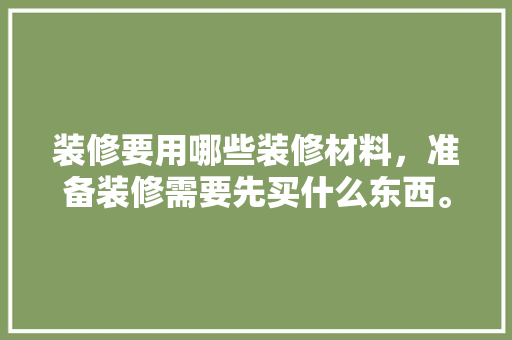 装修要用哪些装修材料，准备装修需要先买什么东西。 装修要用哪些装修材料，准备装修需要先买什么东西。 二手房