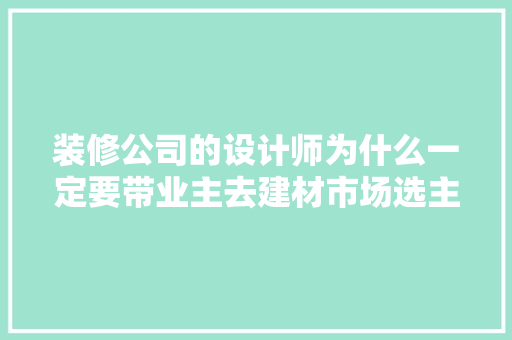 装修公司的设计师为什么一定要带业主去建材市场选主材，难道建材市场会给他们公司回扣，找装修公司装修业主需要准备什么东西。 装修公司的设计师为什么一定要带业主去建材市场选主材，难道建材市场会给他们公司回扣，找装修公司装修业主需要准备什么东西。 二手房