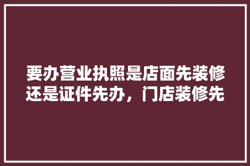 要办营业执照是店面先装修还是证件先办，门店装修先要做什么准备工作。 要办营业执照是店面先装修还是证件先办，门店装修先要做什么准备工作。 装修知识