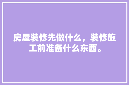 房屋装修先做什么，装修施工前准备什么东西。 房屋装修先做什么，装修施工前准备什么东西。 买房须知