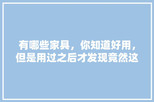 有哪些家具，你知道好用，但是用过之后才发现竟然这么好用，装修时准备些什么家具好呢。 有哪些家具，你知道好用，但是用过之后才发现竟然这么好用，装修时准备些什么家具好呢。 装修知识
