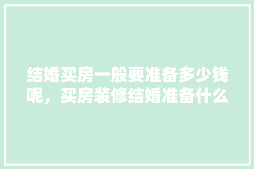 结婚买房一般要准备多少钱呢，买房装修结婚准备什么东西。 结婚买房一般要准备多少钱呢，买房装修结婚准备什么东西。 家居设计