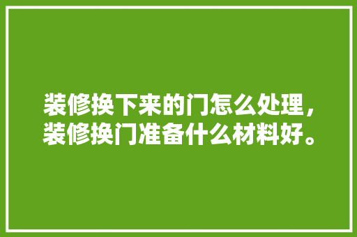 装修换下来的门怎么处理，装修换门准备什么材料好。 装修换下来的门怎么处理，装修换门准备什么材料好。 二手房