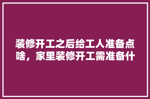 装修开工之后给工人准备点啥，家里装修开工需准备什么东西。 装修开工之后给工人准备点啥，家里装修开工需准备什么东西。 家居设计
