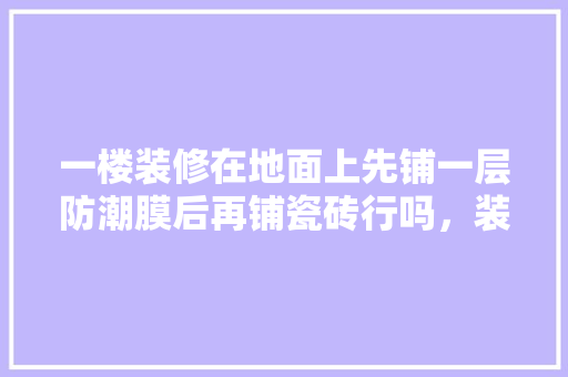 一楼装修在地面上先铺一层防潮膜后再铺瓷砖行吗，装修铺地膜后做什么准备工作。 一楼装修在地面上先铺一层防潮膜后再铺瓷砖行吗，装修铺地膜后做什么准备工作。 家居装饰