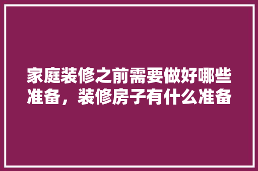 家庭装修之前需要做好哪些准备，装修房子有什么准备的东西。 家庭装修之前需要做好哪些准备，装修房子有什么准备的东西。 二手房
