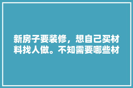 新房子要装修，想自己买材料找人做。不知需要哪些材料，装修新房要准备什么材料呢。 新房子要装修，想自己买材料找人做。不知需要哪些材料，装修新房要准备什么材料呢。 二手房