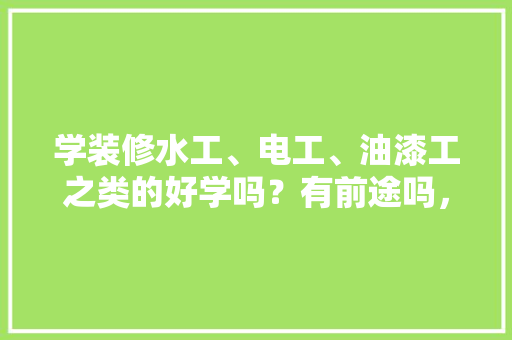学装修水工、电工、油漆工之类的好学吗？有前途吗，装修水工准备什么材料好。 学装修水工、电工、油漆工之类的好学吗？有前途吗，装修水工准备什么材料好。 二手房