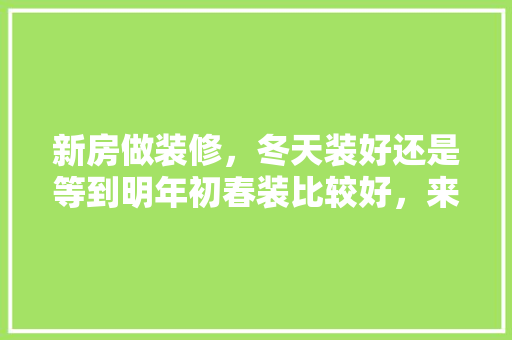 新房做装修，冬天装好还是等到明年初春装比较好，来年装修要准备什么东西。 新房做装修，冬天装好还是等到明年初春装比较好，来年装修要准备什么东西。 家居装饰