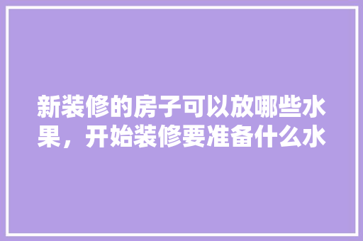 新装修的房子可以放哪些水果，开始装修要准备什么水果呢。 新装修的房子可以放哪些水果，开始装修要准备什么水果呢。 买房须知