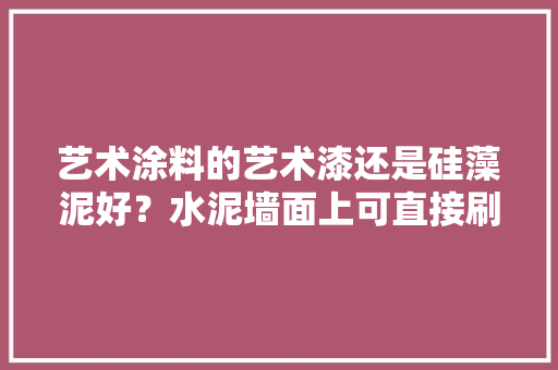 艺术涂料的艺术漆还是硅藻泥好？水泥墙面上可直接刷艺术涂料吗，装修要准备什么涂料好看呢。 艺术涂料的艺术漆还是硅藻泥好？水泥墙面上可直接刷艺术涂料吗，装修要准备什么涂料好看呢。 二手房