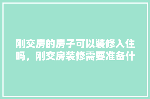 刚交房的房子可以装修入住吗，刚交房装修需要准备什么东西。 刚交房的房子可以装修入住吗，刚交房装修需要准备什么东西。 买房须知
