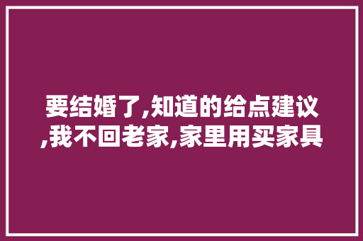 要结婚了,知道的给点建议,我不回老家,家里用买家具电器吗，装修完需要准备什么电器呢。 要结婚了,知道的给点建议,我不回老家,家里用买家具电器吗，装修完需要准备什么电器呢。 家居装饰