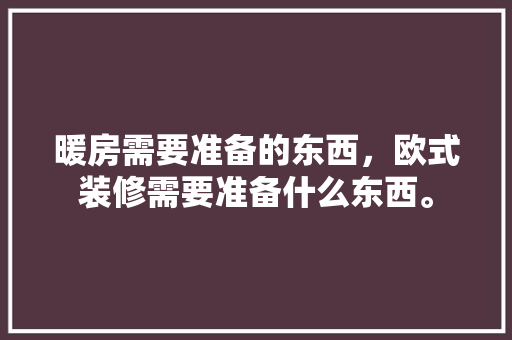暖房需要准备的东西，欧式装修需要准备什么东西。 暖房需要准备的东西，欧式装修需要准备什么东西。 家居装饰