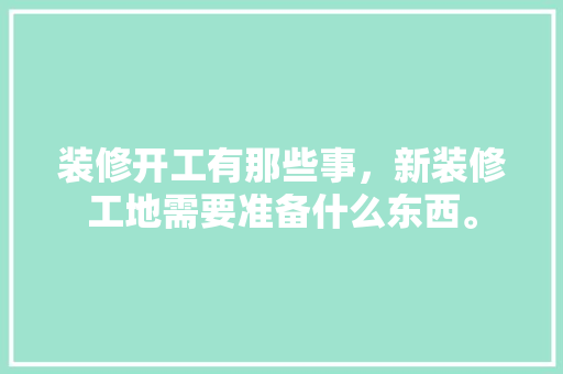 装修开工有那些事，新装修工地需要准备什么东西。 装修开工有那些事，新装修工地需要准备什么东西。 二手房