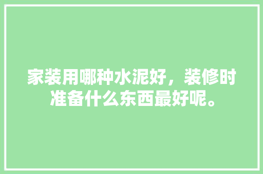 家装用哪种水泥好，装修时准备什么东西最好呢。 家装用哪种水泥好，装修时准备什么东西最好呢。 家居装饰