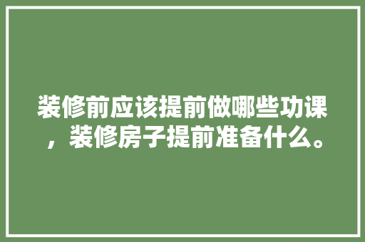 装修前应该提前做哪些功课，装修房子提前准备什么。 装修前应该提前做哪些功课，装修房子提前准备什么。 家居装饰