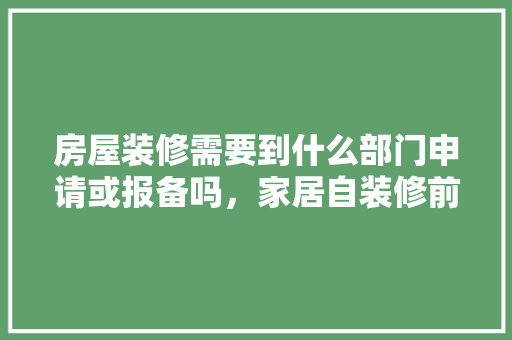 房屋装修需要到什么部门申请或报备吗，家居自装修前期准备什么东西。 房屋装修需要到什么部门申请或报备吗，家居自装修前期准备什么东西。 家居装饰