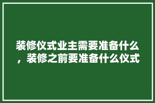 装修仪式业主需要准备什么，装修之前要准备什么仪式呢。 装修仪式业主需要准备什么，装修之前要准备什么仪式呢。 装修知识