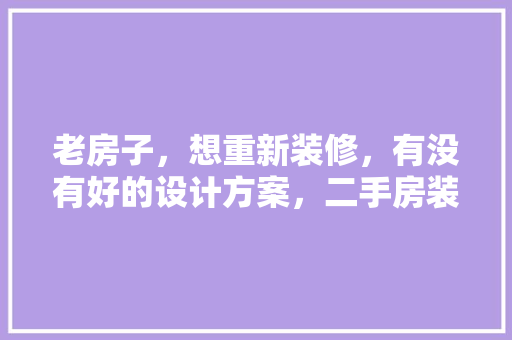 老房子，想重新装修，有没有好的设计方案，二手房装修要做什么准备工作。 老房子，想重新装修，有没有好的设计方案，二手房装修要做什么准备工作。 装修知识