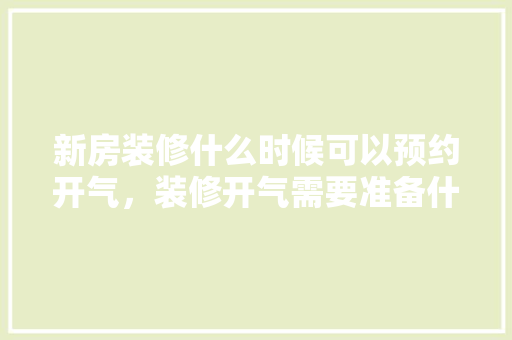 新房装修什么时候可以预约开气，装修开气需要准备什么东西。 新房装修什么时候可以预约开气，装修开气需要准备什么东西。 装修知识