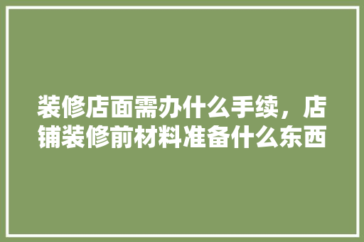 装修店面需办什么手续，店铺装修前材料准备什么东西。 装修店面需办什么手续，店铺装修前材料准备什么东西。 二手房