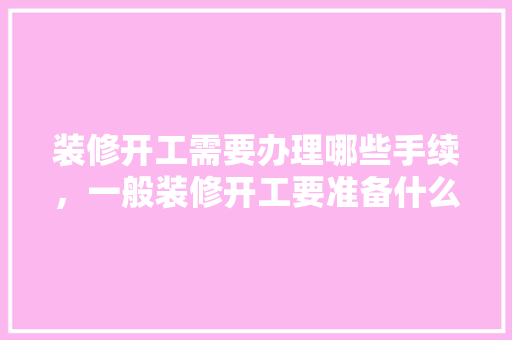 装修开工需要办理哪些手续，一般装修开工要准备什么东西。 装修开工需要办理哪些手续，一般装修开工要准备什么东西。 买房须知
