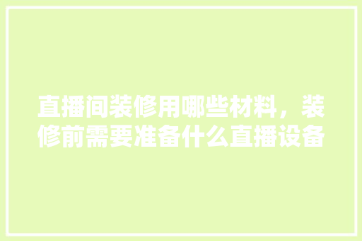 直播间装修用哪些材料，装修前需要准备什么直播设备。 直播间装修用哪些材料，装修前需要准备什么直播设备。 家居设计