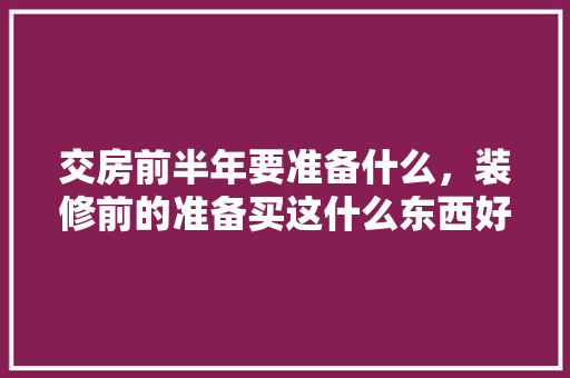 交房前半年要准备什么，装修前的准备买这什么东西好。 交房前半年要准备什么，装修前的准备买这什么东西好。 装修知识