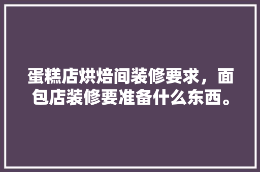 蛋糕店烘焙间装修要求，面包店装修要准备什么东西。 蛋糕店烘焙间装修要求，面包店装修要准备什么东西。 买房须知
