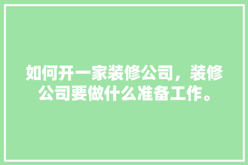 如何开一家装修公司，装修公司要做什么准备工作。 如何开一家装修公司，装修公司要做什么准备工作。 家居装饰