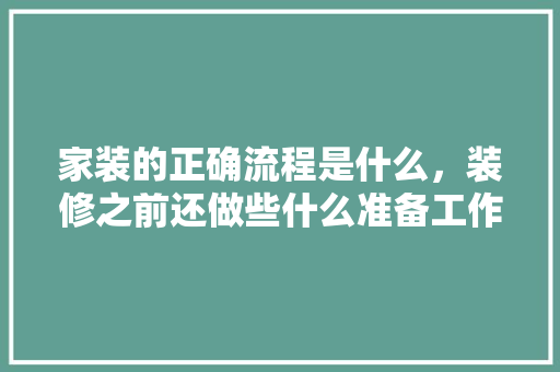 家装的正确流程是什么，装修之前还做些什么准备工作。 家装的正确流程是什么，装修之前还做些什么准备工作。 买房须知