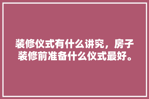 装修仪式有什么讲究，房子装修前准备什么仪式最好。 装修仪式有什么讲究，房子装修前准备什么仪式最好。 家居设计