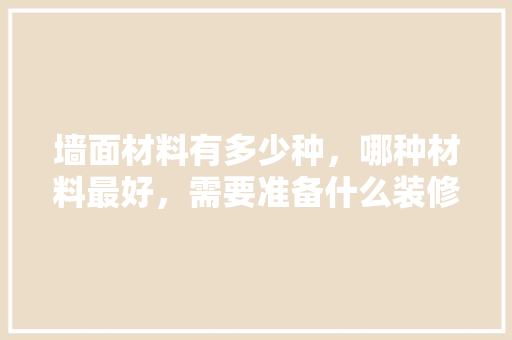 墙面材料有多少种，哪种材料最好，需要准备什么装修材料呢。 墙面材料有多少种，哪种材料最好，需要准备什么装修材料呢。 家居设计