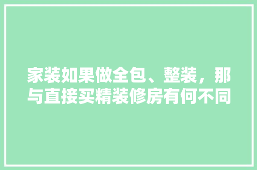 家装如果做全包、整装，那与直接买精装修房有何不同，装修要准备什么用具呢。 家装如果做全包、整装，那与直接买精装修房有何不同，装修要准备什么用具呢。 家居装饰
