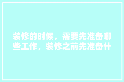 装修的时候，需要先准备哪些工作，装修之前先准备什么东西。 装修的时候，需要先准备哪些工作，装修之前先准备什么东西。 装修知识