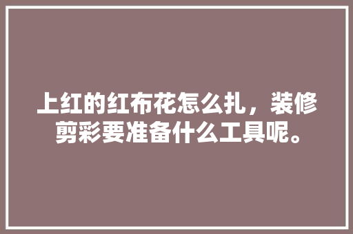 上红的红布花怎么扎，装修剪彩要准备什么工具呢。 上红的红布花怎么扎，装修剪彩要准备什么工具呢。 买房须知