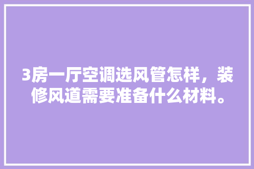 3房一厅空调选风管怎样，装修风道需要准备什么材料。 3房一厅空调选风管怎样，装修风道需要准备什么材料。 装修知识