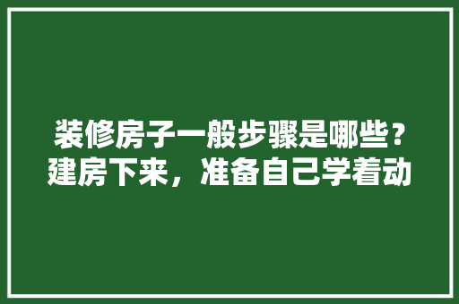 装修房子一般步骤是哪些？建房下来，准备自己学着动手，省点人工费，准备装修第1步做什么好呢。 装修房子一般步骤是哪些？建房下来，准备自己学着动手，省点人工费，准备装修第1步做什么好呢。 家居装饰