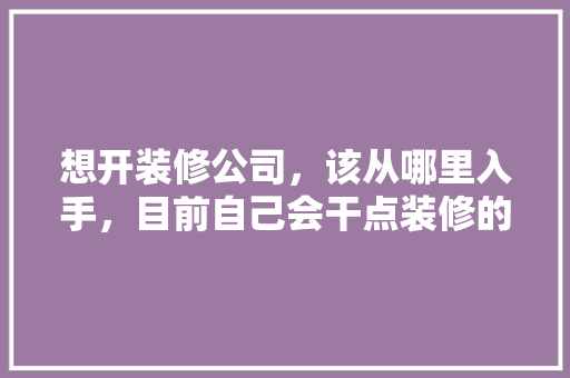 想开装修公司，该从哪里入手，目前自己会干点装修的活，装修公司需准备什么条件呢。 想开装修公司，该从哪里入手，目前自己会干点装修的活，装修公司需准备什么条件呢。 二手房