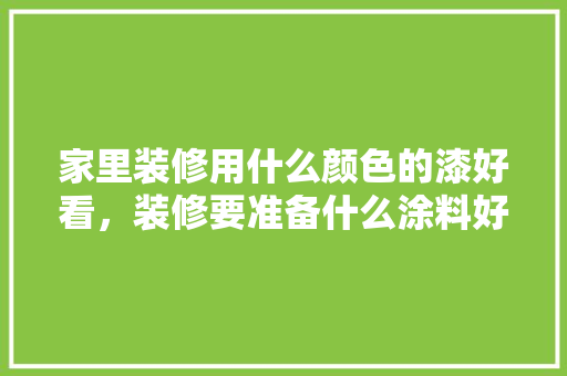 家里装修用什么颜色的漆好看，装修要准备什么涂料好些呢。 家里装修用什么颜色的漆好看，装修要准备什么涂料好些呢。 家居装饰