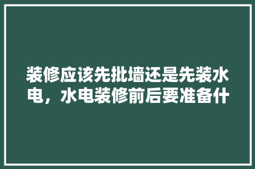 装修应该先批墙还是先装水电，水电装修前后要准备什么东西。 装修应该先批墙还是先装水电，水电装修前后要准备什么东西。 装修知识